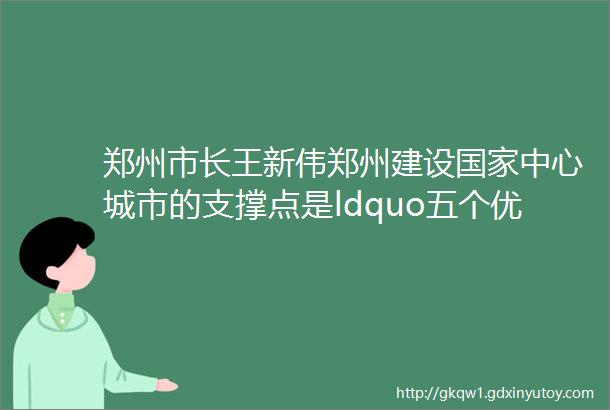 郑州市长王新伟郑州建设国家中心城市的支撑点是ldquo五个优势rdquo发力点是ldquo六个着力rdquo